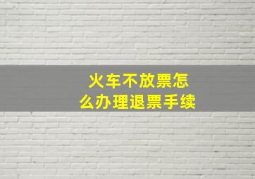 火车不放票怎么办理退票手续