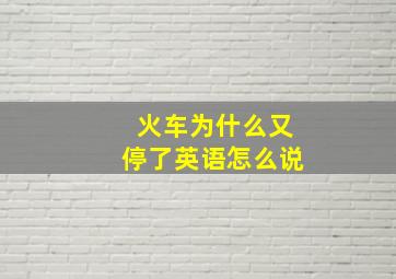 火车为什么又停了英语怎么说