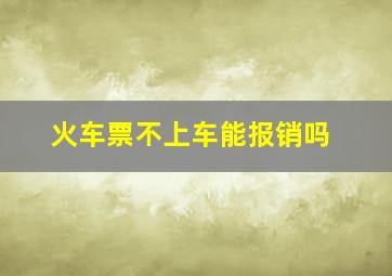 火车票不上车能报销吗