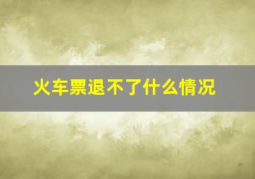 火车票退不了什么情况