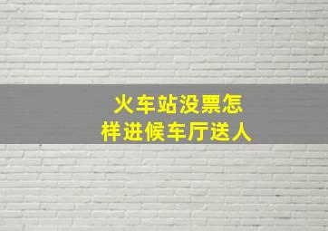 火车站没票怎样进候车厅送人