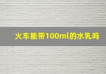 火车能带100ml的水乳吗