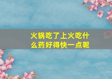 火锅吃了上火吃什么药好得快一点呢