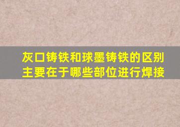 灰口铸铁和球墨铸铁的区别主要在于哪些部位进行焊接