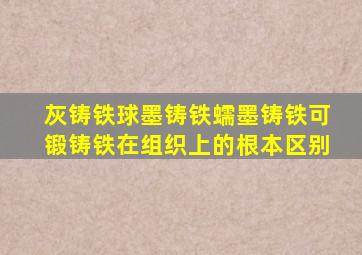 灰铸铁球墨铸铁蠕墨铸铁可锻铸铁在组织上的根本区别