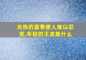 炎热的夏季使人难以忍受,年轻的王龙是什么