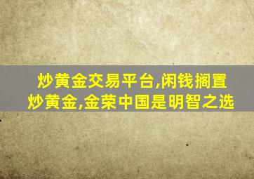 炒黄金交易平台,闲钱搁置炒黄金,金荣中国是明智之选