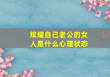 炫耀自己老公的女人是什么心理状态