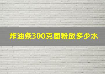 炸油条300克面粉放多少水