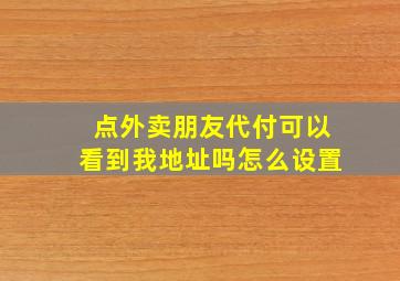 点外卖朋友代付可以看到我地址吗怎么设置