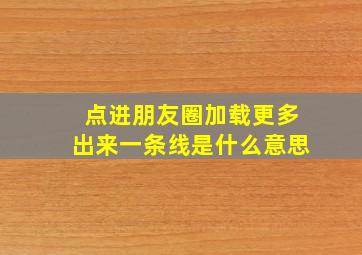 点进朋友圈加载更多出来一条线是什么意思