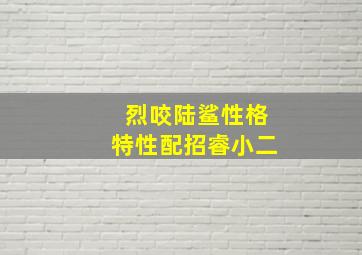 烈咬陆鲨性格特性配招睿小二