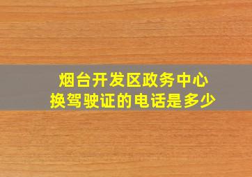 烟台开发区政务中心换驾驶证的电话是多少