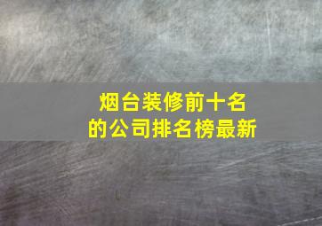 烟台装修前十名的公司排名榜最新