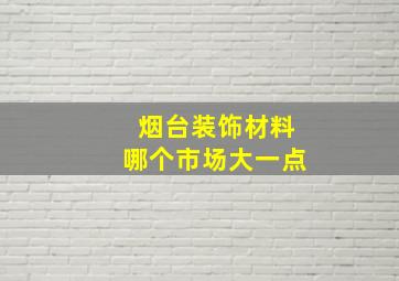 烟台装饰材料哪个市场大一点