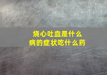 烧心吐血是什么病的症状吃什么药