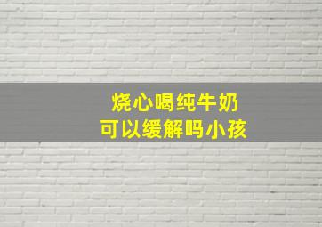 烧心喝纯牛奶可以缓解吗小孩