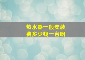 热水器一般安装费多少钱一台啊