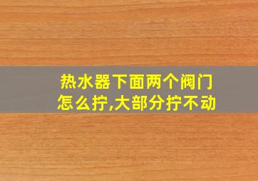 热水器下面两个阀门怎么拧,大部分拧不动