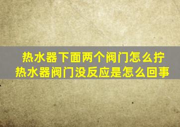 热水器下面两个阀门怎么拧热水器阀门没反应是怎么回事