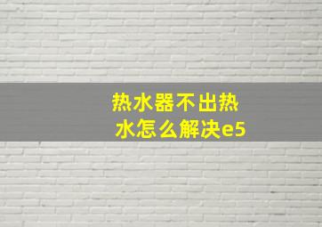 热水器不出热水怎么解决e5