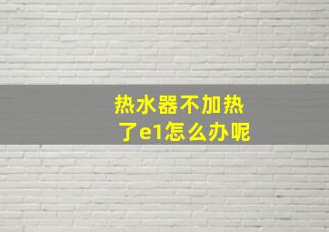 热水器不加热了e1怎么办呢