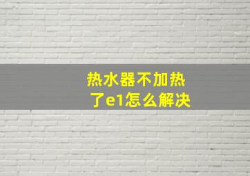 热水器不加热了e1怎么解决