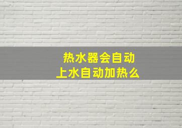 热水器会自动上水自动加热么