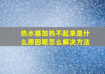 热水器加热不起来是什么原因呢怎么解决方法