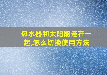 热水器和太阳能连在一起,怎么切换使用方法