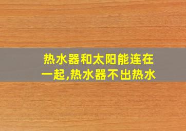 热水器和太阳能连在一起,热水器不出热水