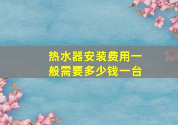 热水器安装费用一般需要多少钱一台