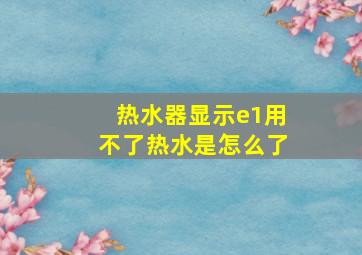 热水器显示e1用不了热水是怎么了