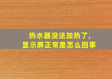 热水器没法加热了,显示屏正常是怎么回事