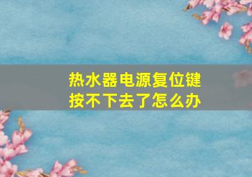 热水器电源复位键按不下去了怎么办