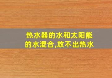 热水器的水和太阳能的水混合,放不出热水