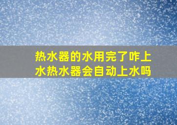 热水器的水用完了咋上水热水器会自动上水吗