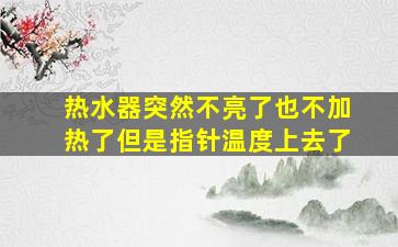 热水器突然不亮了也不加热了但是指针温度上去了