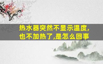 热水器突然不显示温度,也不加热了,是怎么回事