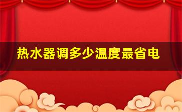 热水器调多少温度最省电