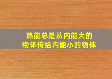 热能总是从内能大的物体传给内能小的物体