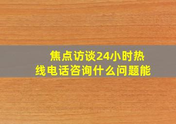 焦点访谈24小时热线电话咨询什么问题能