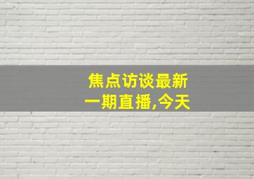 焦点访谈最新一期直播,今天