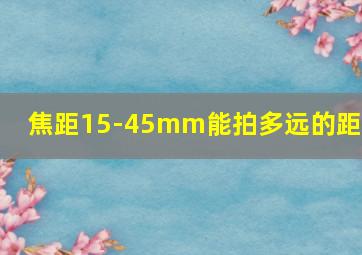 焦距15-45mm能拍多远的距离