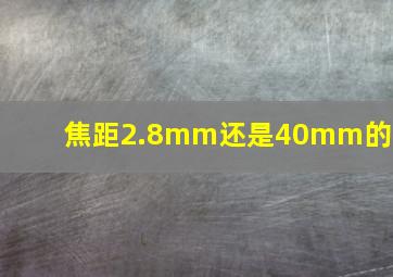 焦距2.8mm还是40mm的好