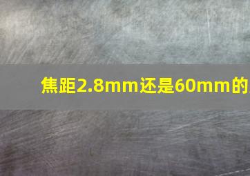 焦距2.8mm还是60mm的好