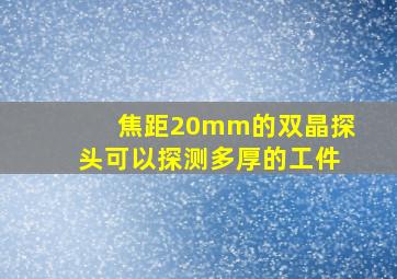 焦距20mm的双晶探头可以探测多厚的工件