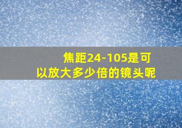 焦距24-105是可以放大多少倍的镜头呢