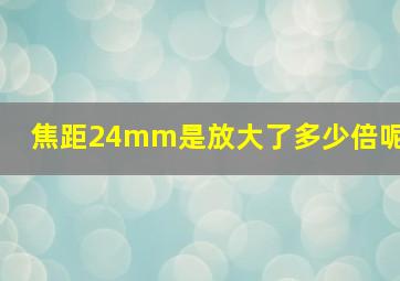 焦距24mm是放大了多少倍呢