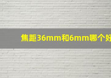 焦距36mm和6mm哪个好